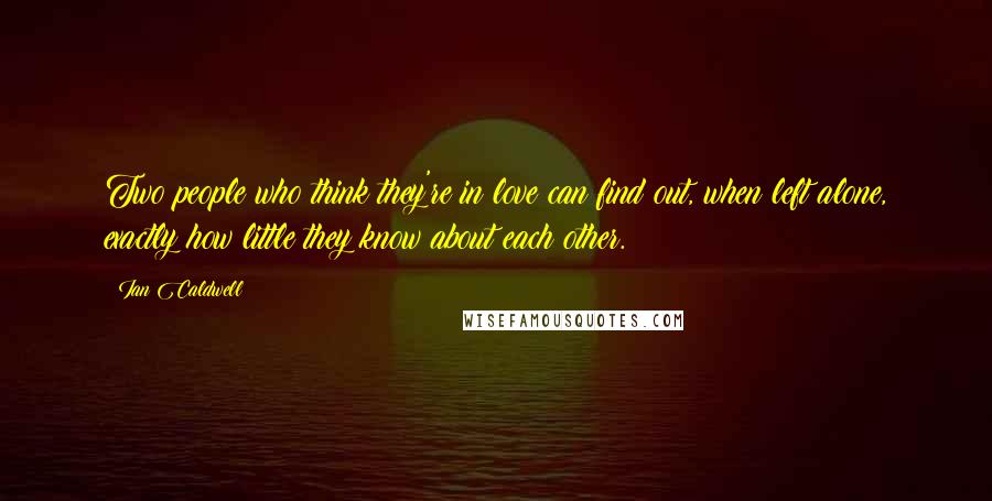 Ian Caldwell Quotes: Two people who think they're in love can find out, when left alone, exactly how little they know about each other.