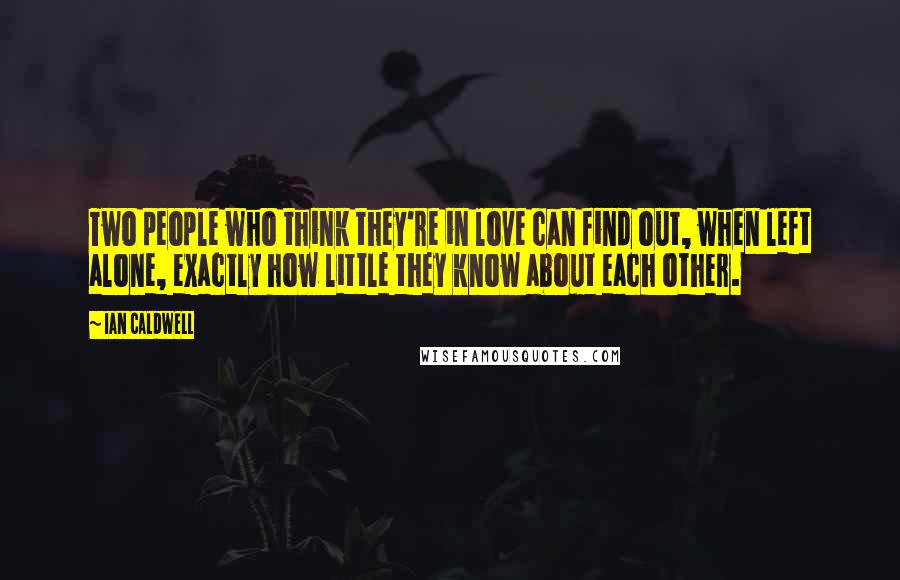 Ian Caldwell Quotes: Two people who think they're in love can find out, when left alone, exactly how little they know about each other.