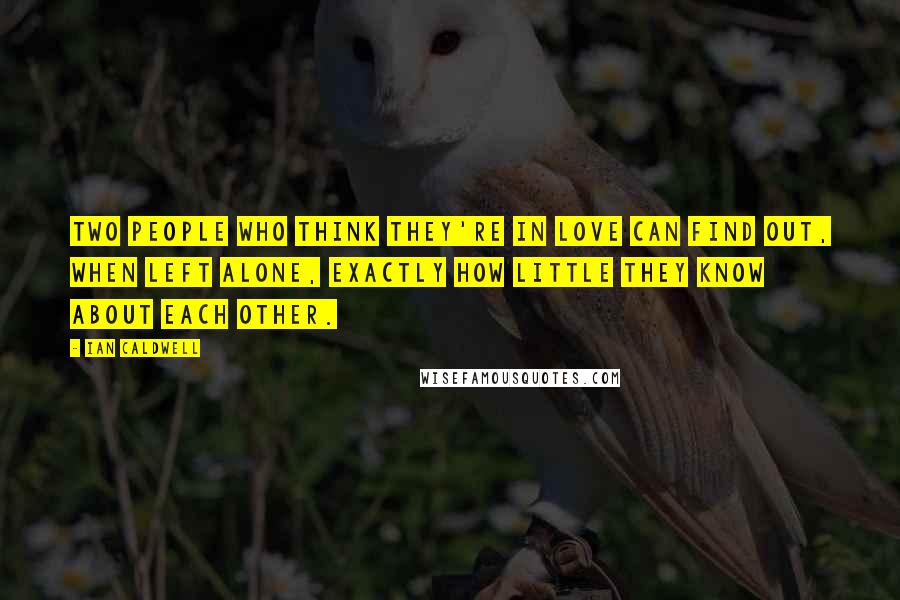 Ian Caldwell Quotes: Two people who think they're in love can find out, when left alone, exactly how little they know about each other.