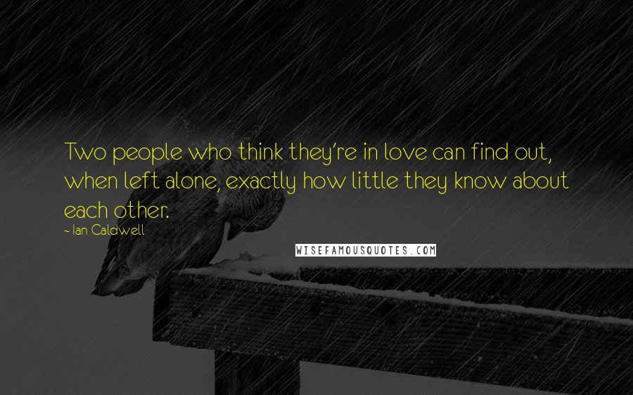 Ian Caldwell Quotes: Two people who think they're in love can find out, when left alone, exactly how little they know about each other.