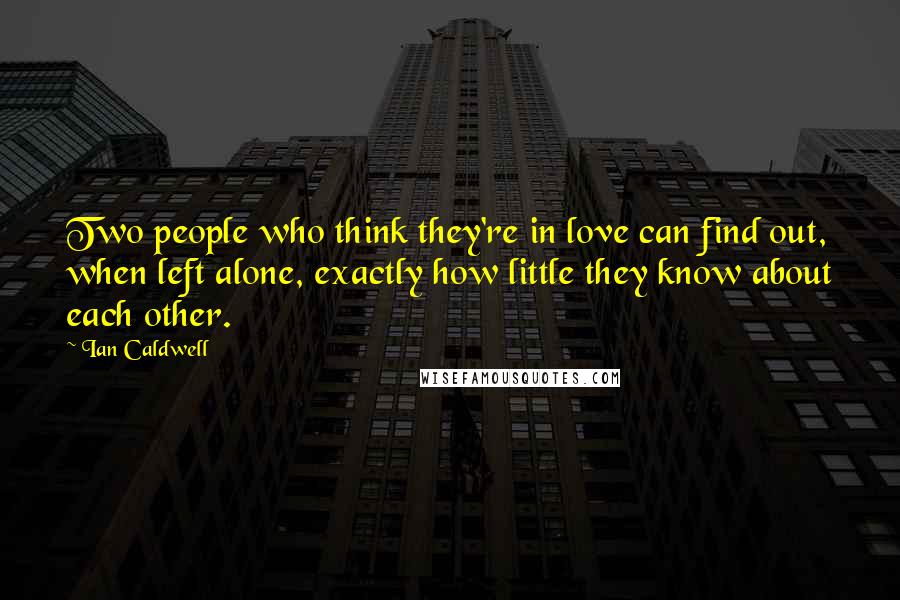 Ian Caldwell Quotes: Two people who think they're in love can find out, when left alone, exactly how little they know about each other.