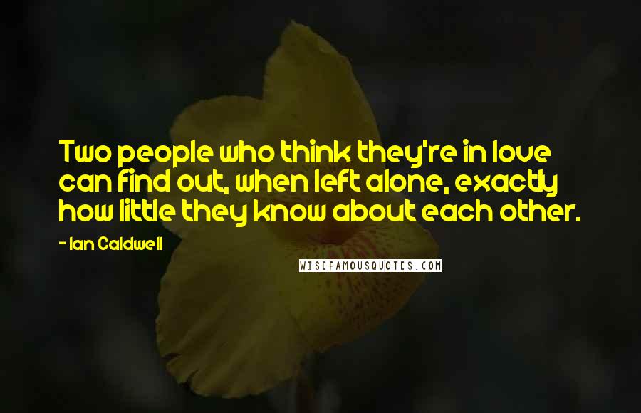 Ian Caldwell Quotes: Two people who think they're in love can find out, when left alone, exactly how little they know about each other.