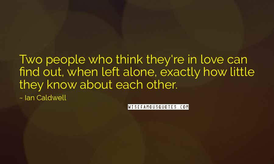 Ian Caldwell Quotes: Two people who think they're in love can find out, when left alone, exactly how little they know about each other.