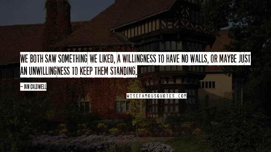 Ian Caldwell Quotes: We both saw something we liked, a willingness to have no walls, or maybe just an unwillingness to keep them standing.