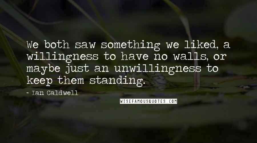 Ian Caldwell Quotes: We both saw something we liked, a willingness to have no walls, or maybe just an unwillingness to keep them standing.