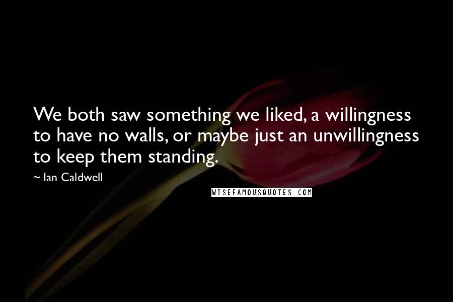 Ian Caldwell Quotes: We both saw something we liked, a willingness to have no walls, or maybe just an unwillingness to keep them standing.