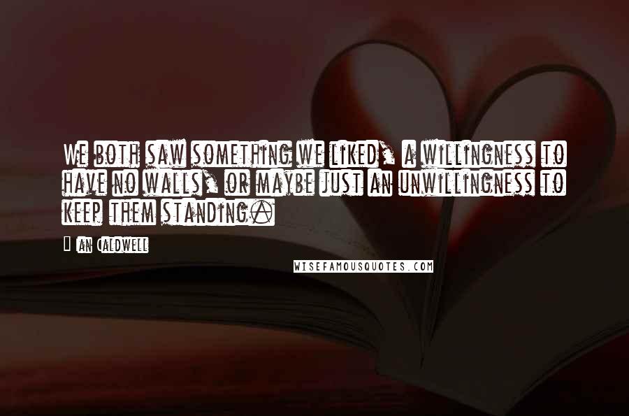 Ian Caldwell Quotes: We both saw something we liked, a willingness to have no walls, or maybe just an unwillingness to keep them standing.