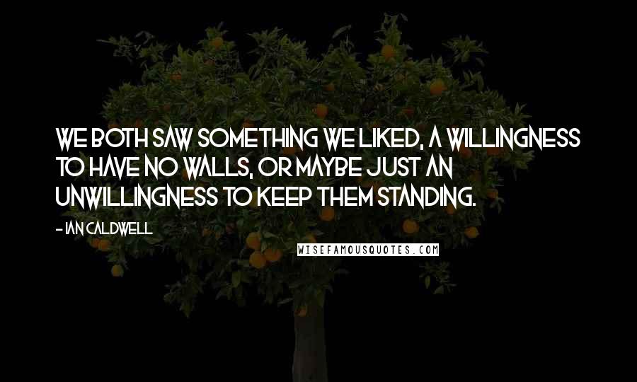 Ian Caldwell Quotes: We both saw something we liked, a willingness to have no walls, or maybe just an unwillingness to keep them standing.