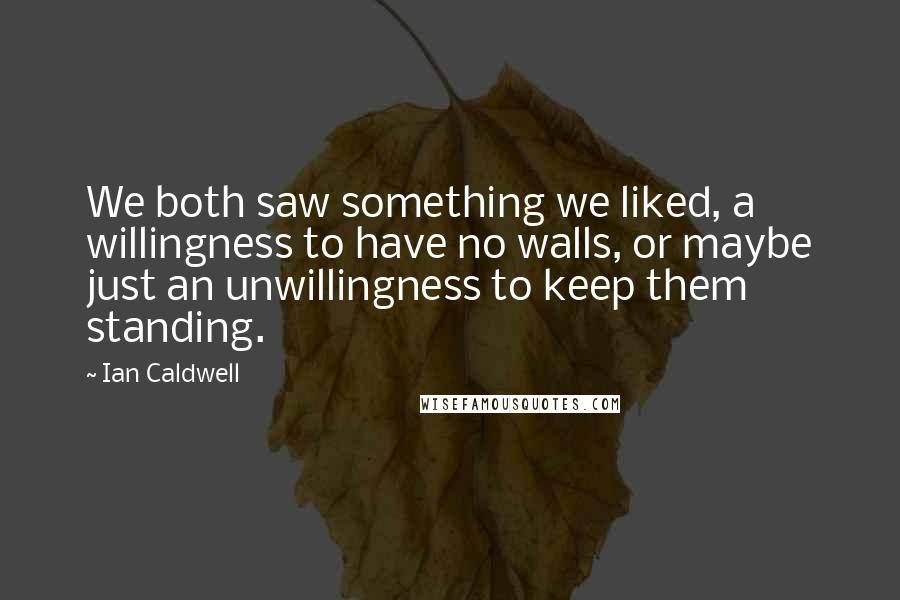 Ian Caldwell Quotes: We both saw something we liked, a willingness to have no walls, or maybe just an unwillingness to keep them standing.