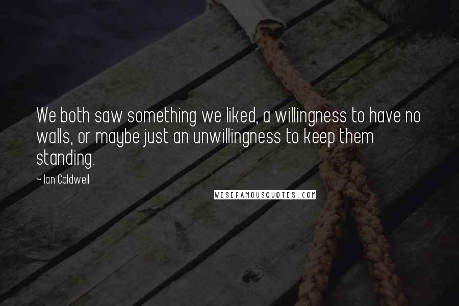 Ian Caldwell Quotes: We both saw something we liked, a willingness to have no walls, or maybe just an unwillingness to keep them standing.