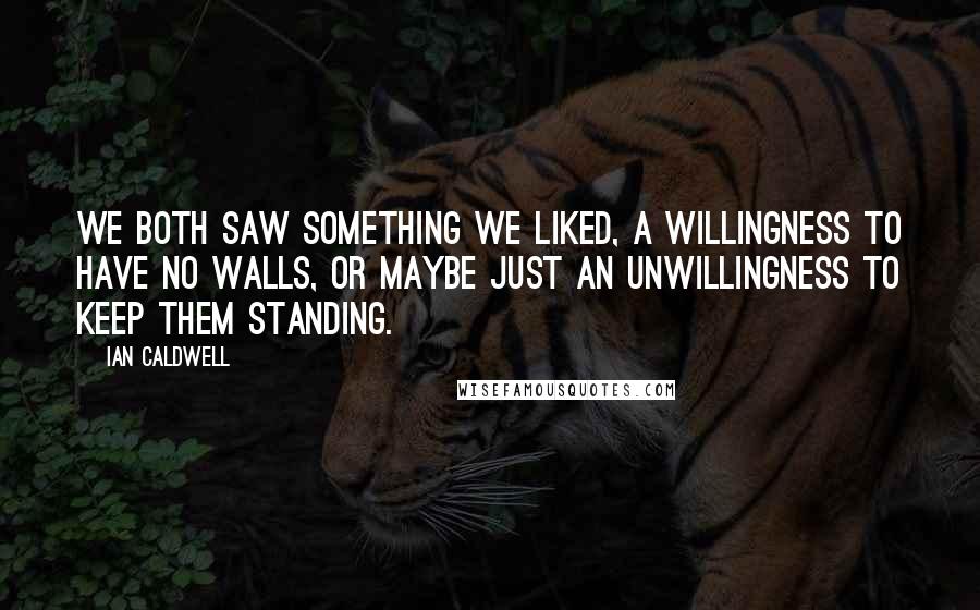 Ian Caldwell Quotes: We both saw something we liked, a willingness to have no walls, or maybe just an unwillingness to keep them standing.