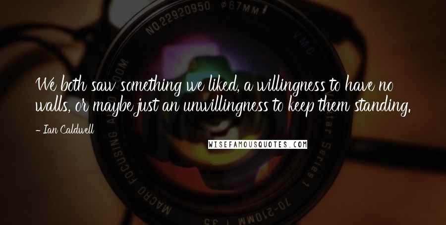 Ian Caldwell Quotes: We both saw something we liked, a willingness to have no walls, or maybe just an unwillingness to keep them standing.