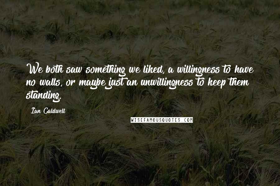 Ian Caldwell Quotes: We both saw something we liked, a willingness to have no walls, or maybe just an unwillingness to keep them standing.