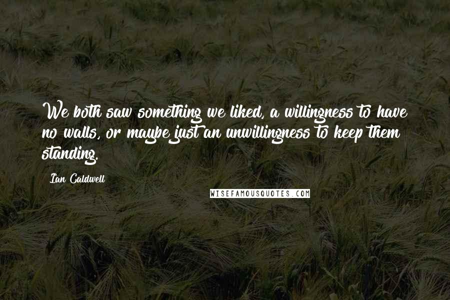 Ian Caldwell Quotes: We both saw something we liked, a willingness to have no walls, or maybe just an unwillingness to keep them standing.