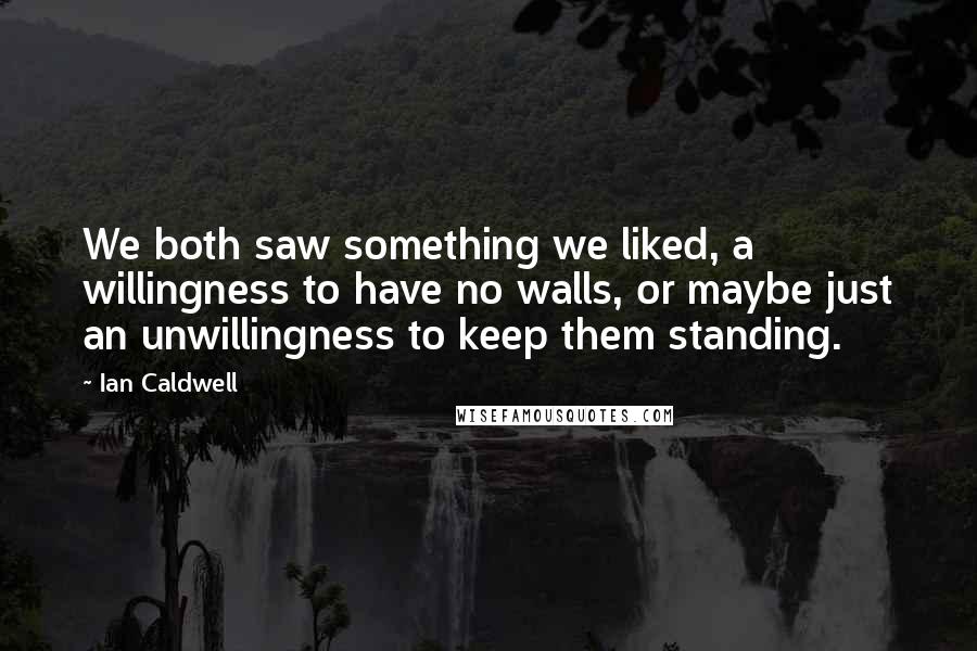 Ian Caldwell Quotes: We both saw something we liked, a willingness to have no walls, or maybe just an unwillingness to keep them standing.