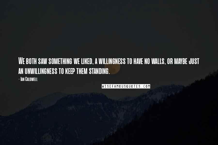 Ian Caldwell Quotes: We both saw something we liked, a willingness to have no walls, or maybe just an unwillingness to keep them standing.