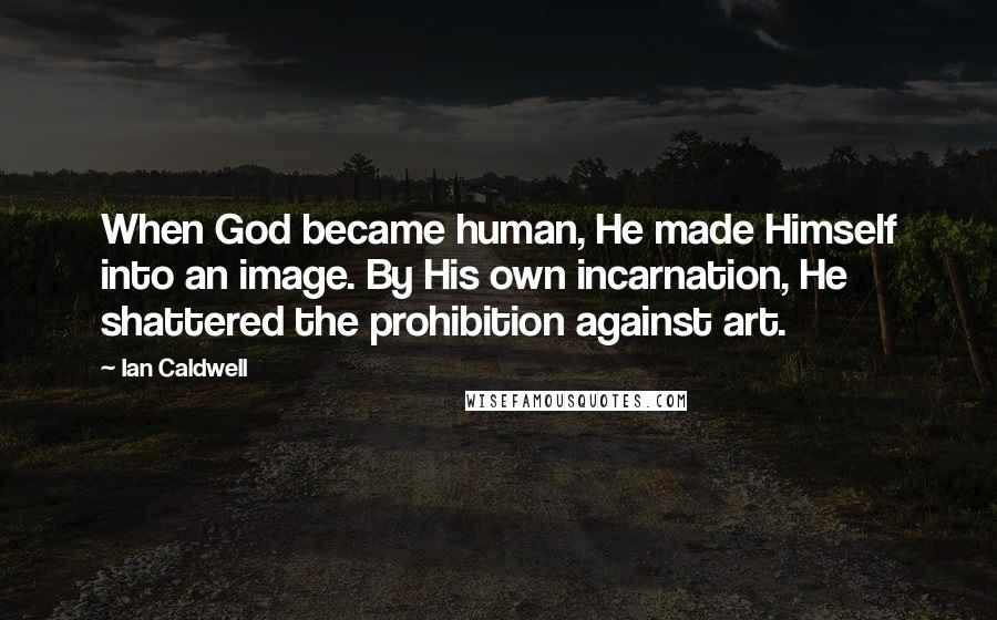 Ian Caldwell Quotes: When God became human, He made Himself into an image. By His own incarnation, He shattered the prohibition against art.