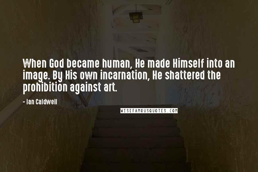 Ian Caldwell Quotes: When God became human, He made Himself into an image. By His own incarnation, He shattered the prohibition against art.