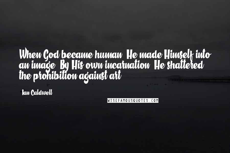 Ian Caldwell Quotes: When God became human, He made Himself into an image. By His own incarnation, He shattered the prohibition against art.