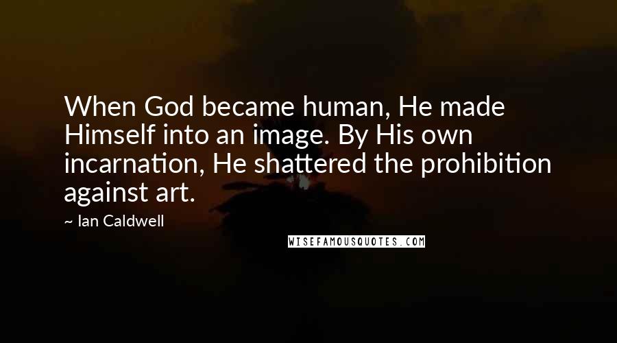 Ian Caldwell Quotes: When God became human, He made Himself into an image. By His own incarnation, He shattered the prohibition against art.