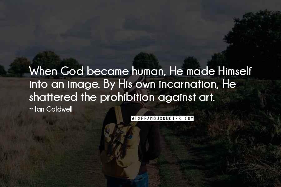 Ian Caldwell Quotes: When God became human, He made Himself into an image. By His own incarnation, He shattered the prohibition against art.