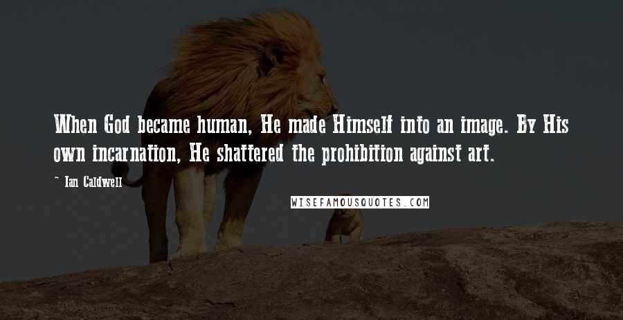 Ian Caldwell Quotes: When God became human, He made Himself into an image. By His own incarnation, He shattered the prohibition against art.