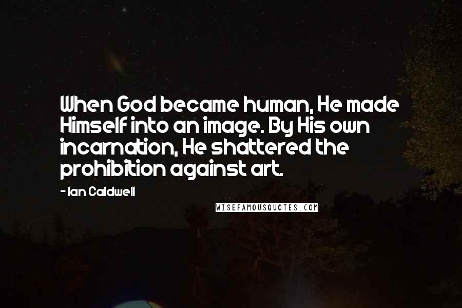 Ian Caldwell Quotes: When God became human, He made Himself into an image. By His own incarnation, He shattered the prohibition against art.