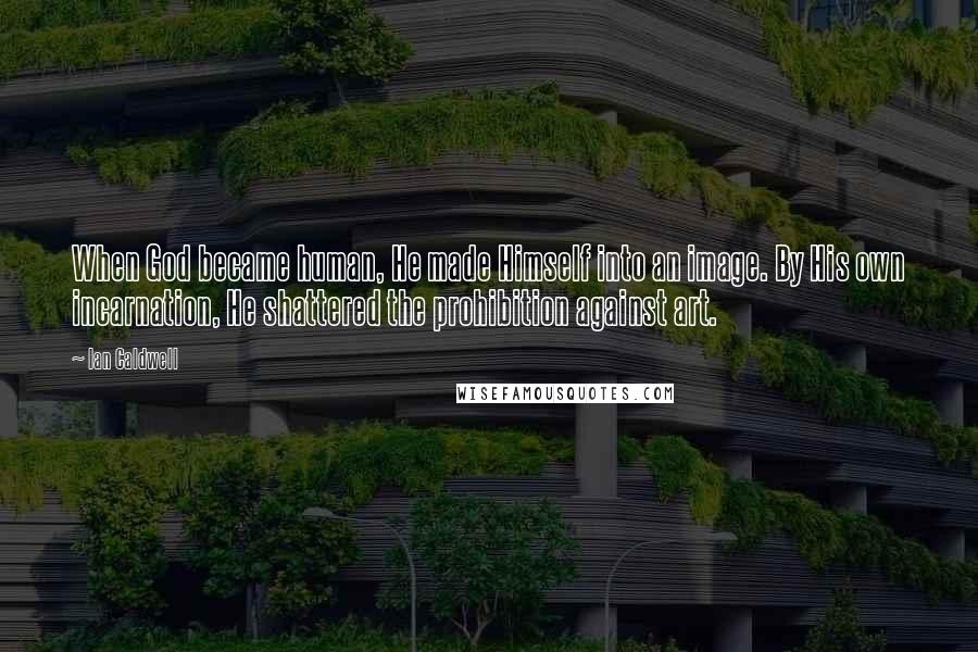Ian Caldwell Quotes: When God became human, He made Himself into an image. By His own incarnation, He shattered the prohibition against art.