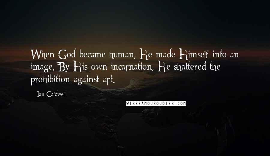 Ian Caldwell Quotes: When God became human, He made Himself into an image. By His own incarnation, He shattered the prohibition against art.