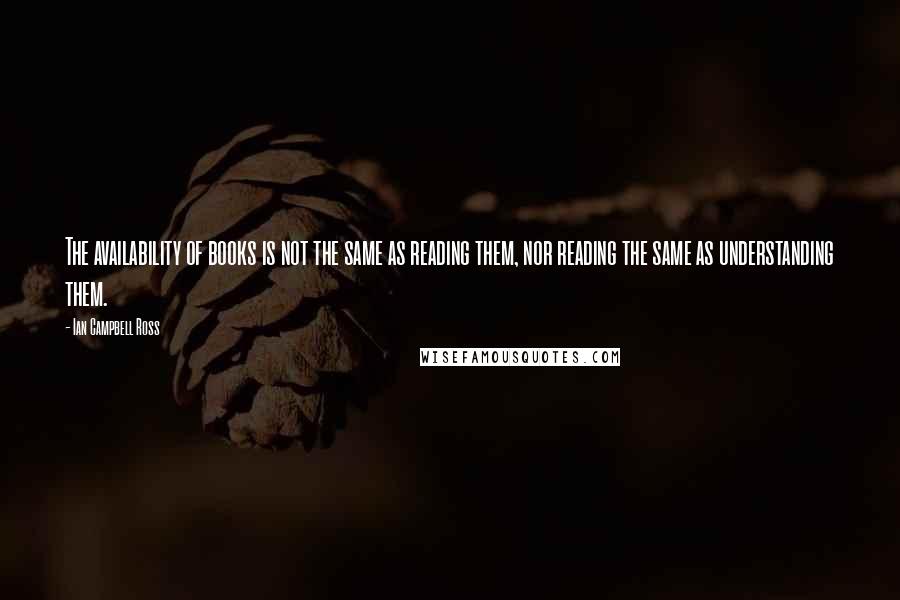 Ian Campbell Ross Quotes: The availability of books is not the same as reading them, nor reading the same as understanding them.