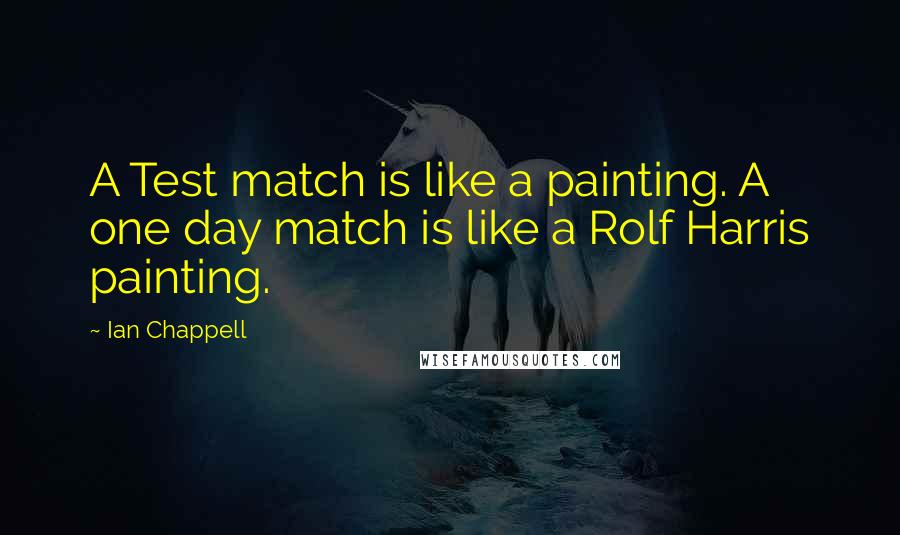 Ian Chappell Quotes: A Test match is like a painting. A one day match is like a Rolf Harris painting.