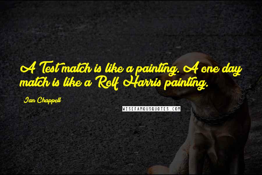 Ian Chappell Quotes: A Test match is like a painting. A one day match is like a Rolf Harris painting.