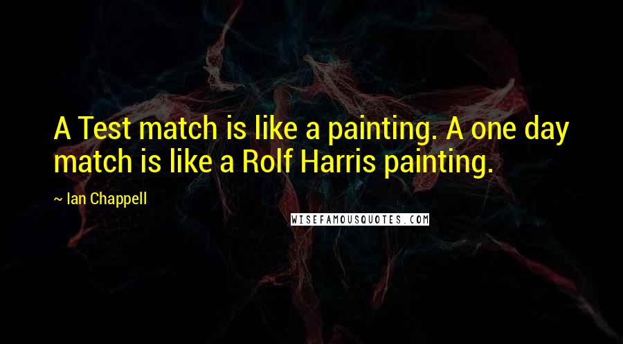 Ian Chappell Quotes: A Test match is like a painting. A one day match is like a Rolf Harris painting.