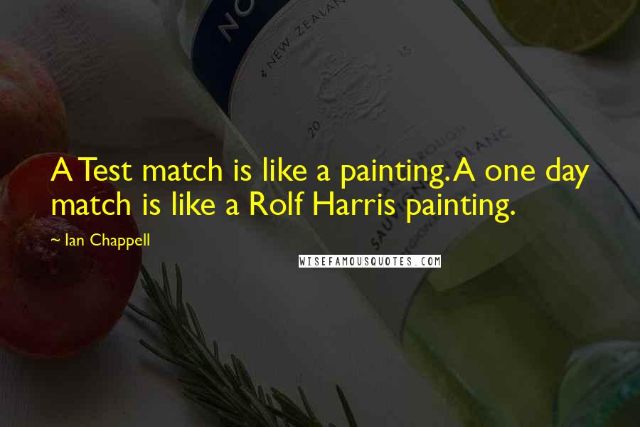 Ian Chappell Quotes: A Test match is like a painting. A one day match is like a Rolf Harris painting.