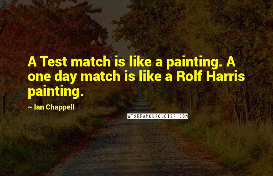 Ian Chappell Quotes: A Test match is like a painting. A one day match is like a Rolf Harris painting.