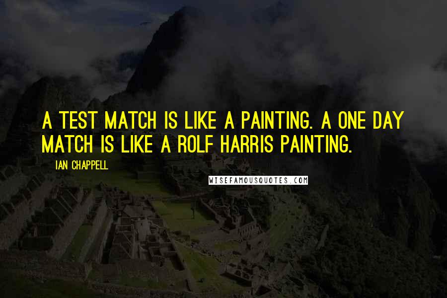 Ian Chappell Quotes: A Test match is like a painting. A one day match is like a Rolf Harris painting.