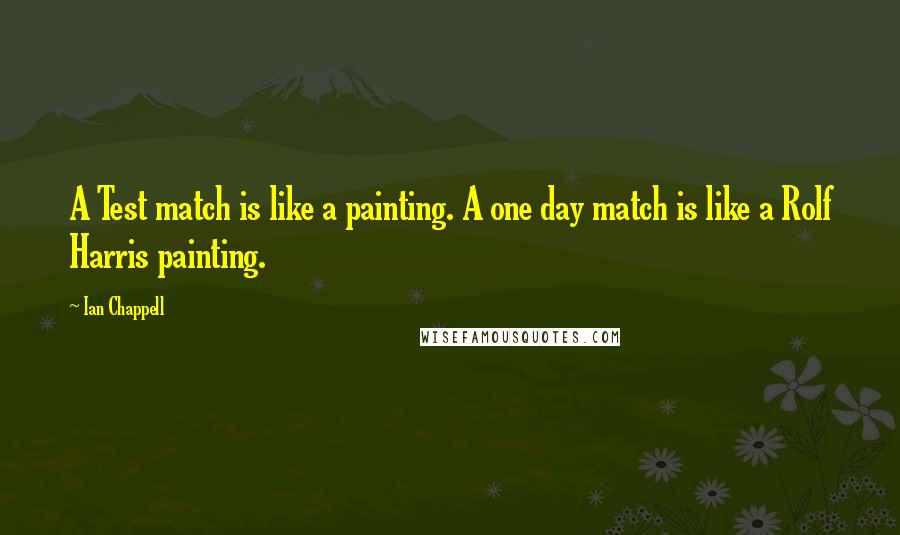 Ian Chappell Quotes: A Test match is like a painting. A one day match is like a Rolf Harris painting.