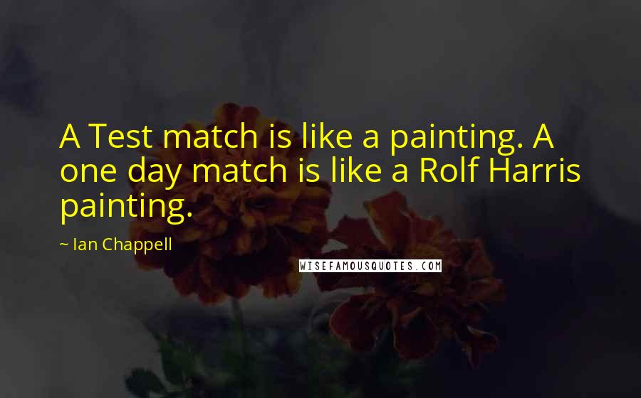 Ian Chappell Quotes: A Test match is like a painting. A one day match is like a Rolf Harris painting.