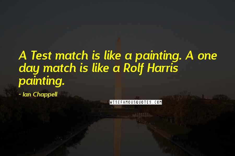 Ian Chappell Quotes: A Test match is like a painting. A one day match is like a Rolf Harris painting.