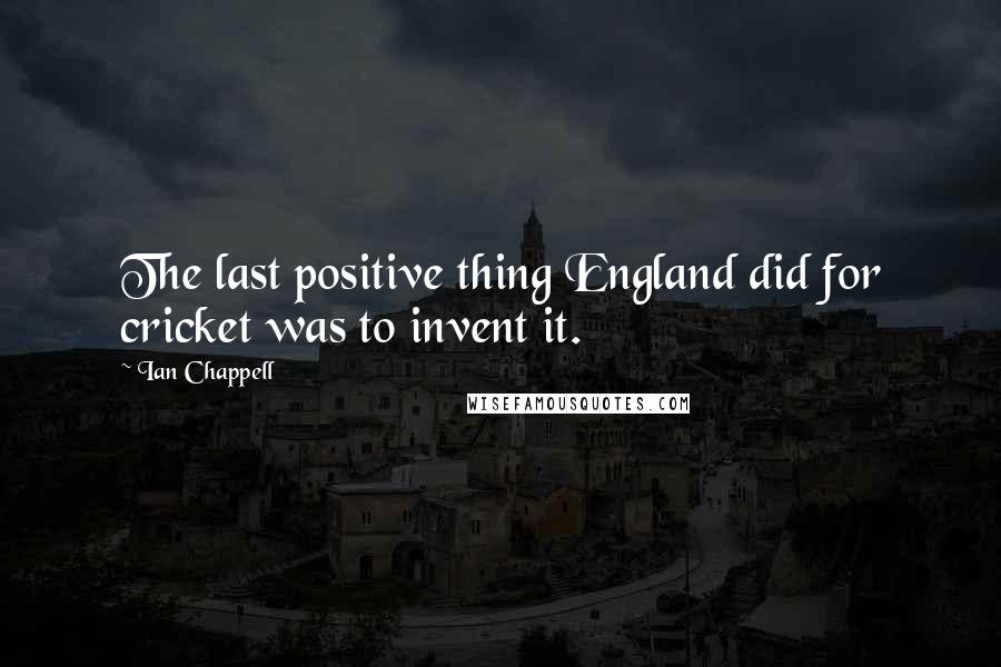 Ian Chappell Quotes: The last positive thing England did for cricket was to invent it.