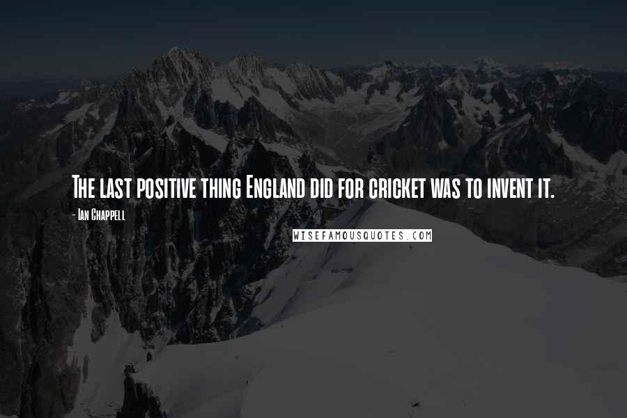 Ian Chappell Quotes: The last positive thing England did for cricket was to invent it.