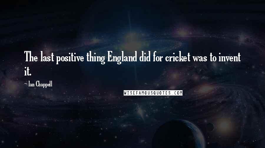 Ian Chappell Quotes: The last positive thing England did for cricket was to invent it.