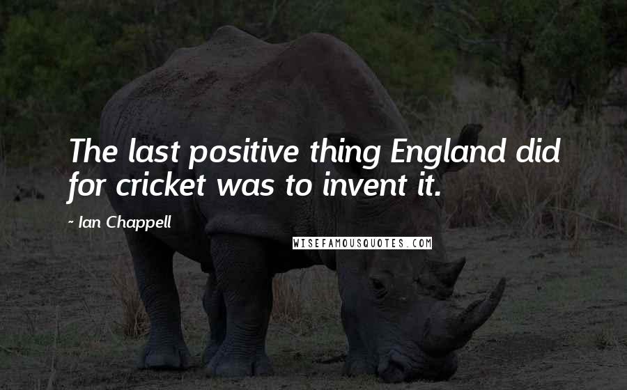 Ian Chappell Quotes: The last positive thing England did for cricket was to invent it.