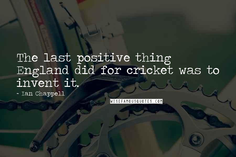 Ian Chappell Quotes: The last positive thing England did for cricket was to invent it.