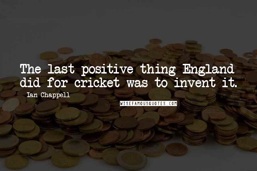 Ian Chappell Quotes: The last positive thing England did for cricket was to invent it.