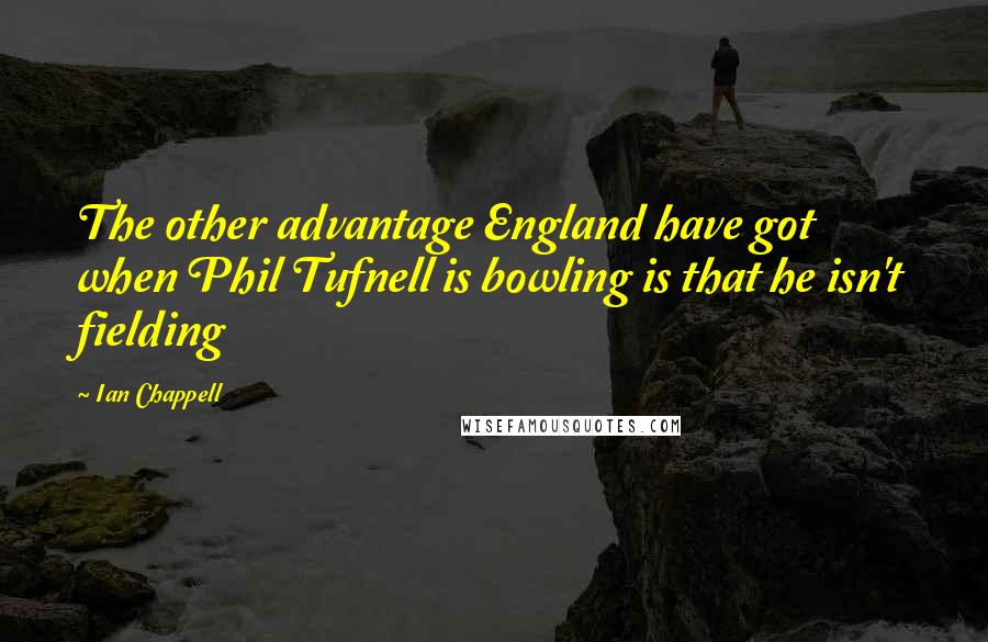 Ian Chappell Quotes: The other advantage England have got when Phil Tufnell is bowling is that he isn't fielding