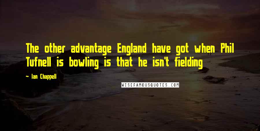 Ian Chappell Quotes: The other advantage England have got when Phil Tufnell is bowling is that he isn't fielding