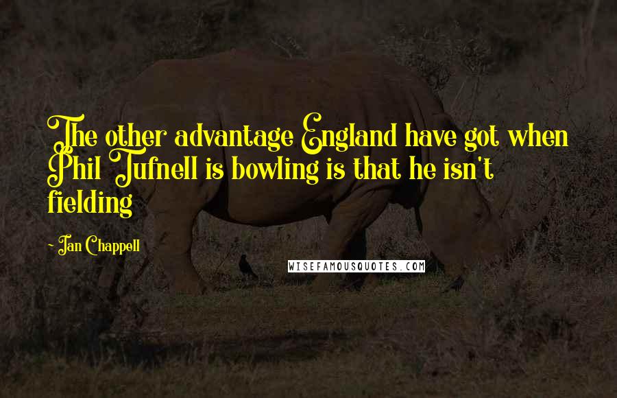 Ian Chappell Quotes: The other advantage England have got when Phil Tufnell is bowling is that he isn't fielding