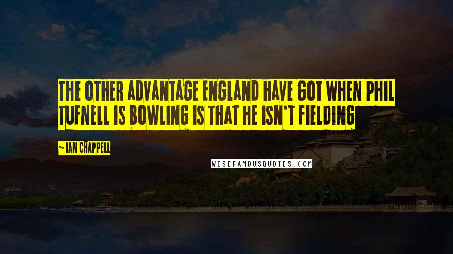 Ian Chappell Quotes: The other advantage England have got when Phil Tufnell is bowling is that he isn't fielding