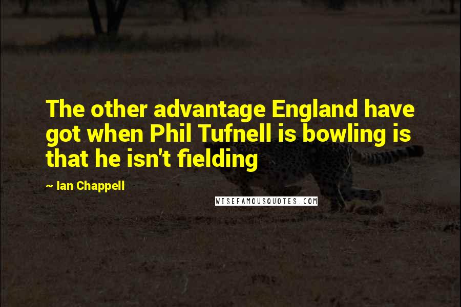 Ian Chappell Quotes: The other advantage England have got when Phil Tufnell is bowling is that he isn't fielding